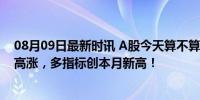 08月09日最新时讯 A股今天算不算“牛回速归” 市场情绪高涨，多指标创本月新高！