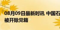 08月09日最新时讯 中国石油原董事长王宜林被开除党籍