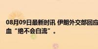 08月09日最新时讯 伊朗外交部回应哈尼亚遇害 哈尼亚的鲜血“绝不会白流”。