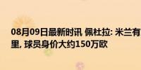 08月09日最新时讯 佩杜拉: 米兰有意签下第戎19岁边锋伊里, 球员身价大约150万欧