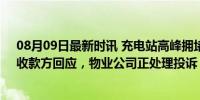 08月09日最新时讯 充电站高峰拥堵车主不满被扣超时费，收款方回应，物业公司正处理投诉