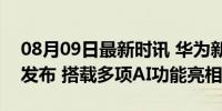 08月09日最新时讯 华为新款MatePad即将发布 搭载多项AI功能亮相