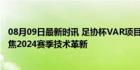 08月09日最新时讯 足协杯VAR项目竞争性磋商公告发布 聚焦2024赛季技术革新