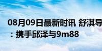 08月09日最新时讯 舒淇导演首部电影将开机：携手邱泽与9m88