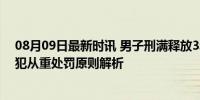 08月09日最新时讯 男子刑满释放3年内再作案将被行拘 累犯从重处罚原则解析