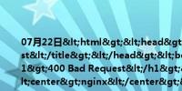 07月22日<html><head><title>400 Bad Request</title></head><body><center><h1>400 Bad Request</h1></center><hr><center>nginx</center></body></html>