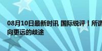 08月10日最新时讯 国际锐评丨所谓“延伸威慑”把日本推向更远的歧途