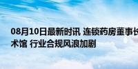 08月10日最新时讯 连锁药房董事长被查 曾花1.5亿元建艺术馆 行业合规风浪加剧