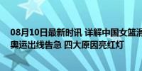 08月10日最新时讯 详解中国女篮滑铁卢：从世界杯亚军到奥运出线告急 四大原因亮红灯