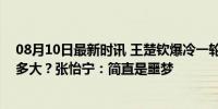 08月10日最新时讯 王楚钦爆冷一轮游，使用备用球拍影响多大？张怡宁：简直是噩梦