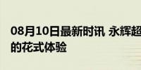 08月10日最新时讯 永辉超市“胖东来化”后的花式体验