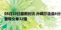 08月10日最新时讯 孙颖莎连追6分逆转取胜，速战速决4:0晋级女单32强