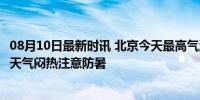 08月10日最新时讯 北京今天最高气温33℃,有分散性雷阵雨,天气闷热注意防暑