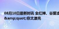 08月10日最新时讯 全红婵、谷爱凌&quot;商业互吹&quot;:你太漂亮