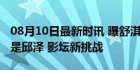 08月10日最新时讯 曝舒淇首部执导电影男主是邱泽 影坛新挑战