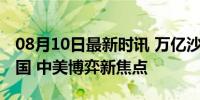 08月10日最新时讯 万亿沙特资本，正走向中国 中美博弈新焦点