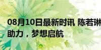 08月10日最新时讯 陈若琳给井胧打call 跨界助力，梦想启航