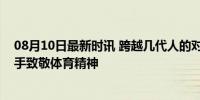 08月10日最新时讯 跨越几代人的对决！孙颖莎、倪夏莲携手致敬体育精神