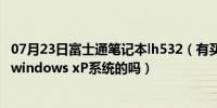 07月23日富士通笔记本lh532（有买富士通LH531笔记本用windows xP系统的吗）