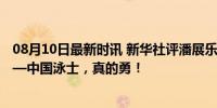 08月10日最新时讯 新华社评潘展乐夺金：实力回击傲慢 ——中国泳士，真的勇！