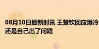 08月10日最新时讯 王楚钦回应爆冷出局：换球拍不是理由，还是自己出了问题