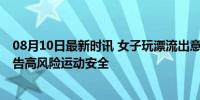 08月10日最新时讯 女子玩漂流出意外面临全身瘫痪 专家警告高风险运动安全