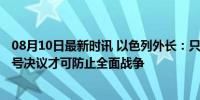 08月10日最新时讯 以色列外长：只有立即执行安理会1701号决议才可防止全面战争