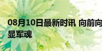 08月10日最新时讯 向前向前向前！军歌嘹亮显军魂