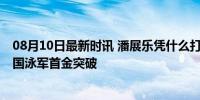 08月10日最新时讯 潘展乐凭什么打破世界纪录夺得冠军 中国泳军首金突破