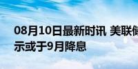 08月10日最新时讯 美联储维持利率不变 暗示或于9月降息