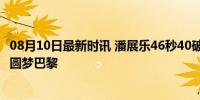 08月10日最新时讯 潘展乐46秒40破世界纪录 中国泳军首金圆梦巴黎