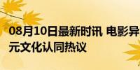 08月10日最新时讯 电影异人之下长沙路演 多元文化认同热议