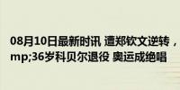 08月10日最新时讯 遭郑钦文逆转，3届大满贯冠军&amp;36岁科贝尔退役 奥运成绝唱