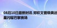 08月10日最新时讯 郑钦文晋级奥运会网球女单四强 中国新星闪耀巴黎赛场