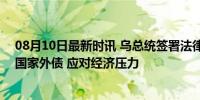 08月10日最新时讯 乌总统签署法律，10月1日前暂停偿还国家外债 应对经济压力