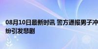 08月10日最新时讯 警方通报男子冲撞爷孙3人致2死 邻里纠纷引发悲剧