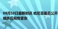 08月10日最新时讯 哈尼亚最后公开露面：与伊朗总统拥抱，暗杀后局势紧张