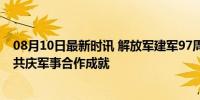 08月10日最新时讯 解放军建军97周年 中阿友谊历久弥新，共庆军事合作成就