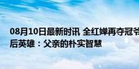 08月10日最新时讯 全红婵再夺冠爷爷希望她身体健康，幕后英雄：父亲的朴实智慧