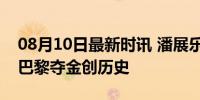 08月10日最新时讯 潘展乐 比孙杨快就够了 巴黎夺金创历史