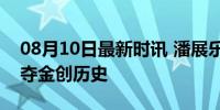 08月10日最新时讯 潘展乐说amazing 巴黎夺金创历史