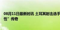 08月11日最新时讯 土耳其射击选手松弛感 奥运银牌的“随性”传奇