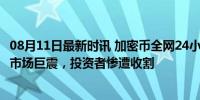 08月11日最新时讯 加密币全网24小时爆仓总人数超10万人 市场巨震，投资者惨遭收割