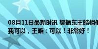 08月11日最新时讯 樊振东王皓相信相信的力量！樊振东：我可以，王皓：可以！非常好！