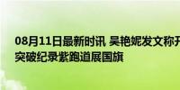 08月11日最新时讯 吴艳妮发文称开开心心去比赛，目标：突破纪录紫跑道展国旗