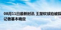 08月11日最新时讯 王楚钦球拍被踩事件正在调查 肇事摄影记者基本确定