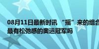 08月11日最新时讯 “摇”来的组合进决赛，他们会是中国最有松弛感的奥运冠军吗