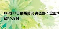 08月11日最新时讯 商务部：全国汽车报废更新补贴申请突破45万份