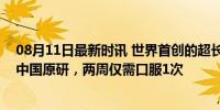 08月11日最新时讯 世界首创的超长效降糖药获批上市，由中国原研，两周仅需口服1次