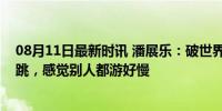 08月11日最新时讯 潘展乐：破世界纪录夺冠自己也吓了一跳，感觉别人都游好慢